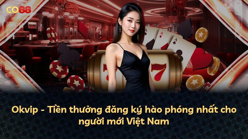 Okvip - Tiền thưởng đăng ký hào phóng nhất cho người mới Việt Nam