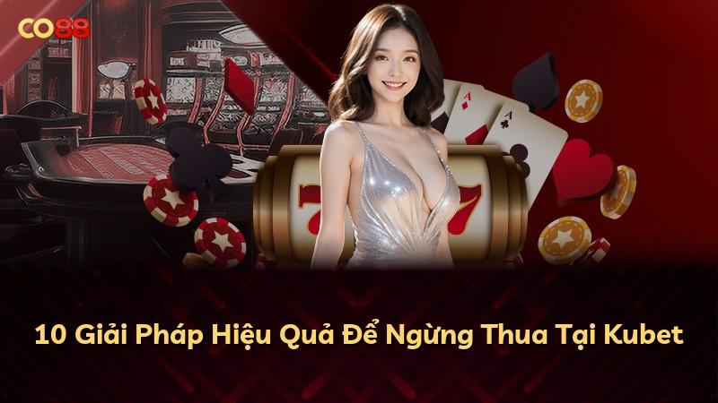 10 Giải Pháp Hiệu Quả Để Ngừng Thua Tại Kubet