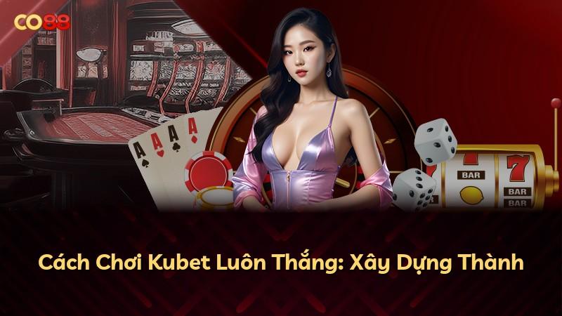 Cách Chơi Kubet Luôn Thắng: Xây Dựng Thành