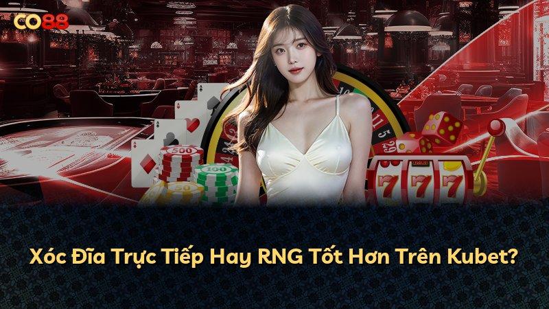 Xóc Đĩa Trực Tiếp Hay RNG Tốt Hơn Trên Kubet?