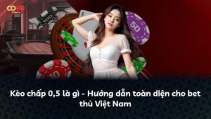 Kèo chấp 0,5 là gì – Hướng dẫn toàn diện cho bet thủ Việt Nam