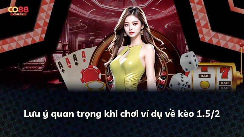 Lưu ý quan trọng khi chơi ví dụ về kèo 1.5/2