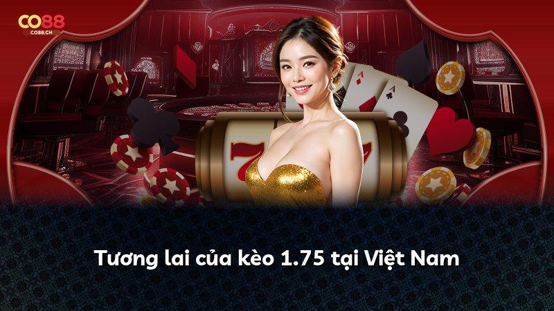 Tương lai của kèo 1.75 tại Việt Nam