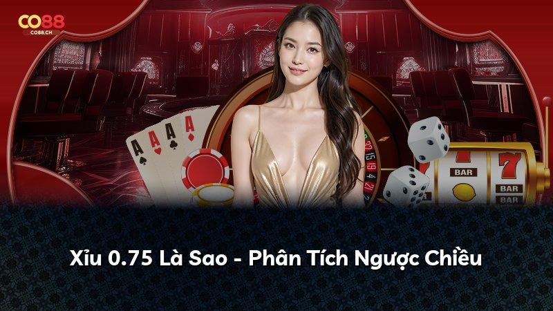 Xỉu 0.75 Là Sao - Phân Tích Ngược Chiều