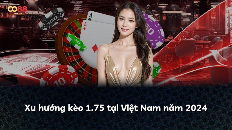 Xu hướng kèo 1.75 tại Việt Nam năm 2024