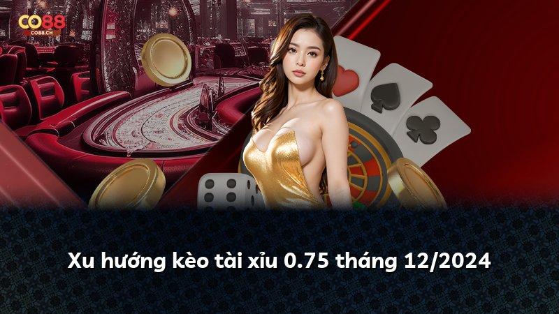 Xu hướng kèo tài xỉu 0.75 tháng 12/2024